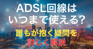 ADSLとは？いつまで使える？特徴や廃止・終了時期について解説