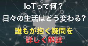 IoTって何？今さら聞けないトレンド用語を分かりやすく解説